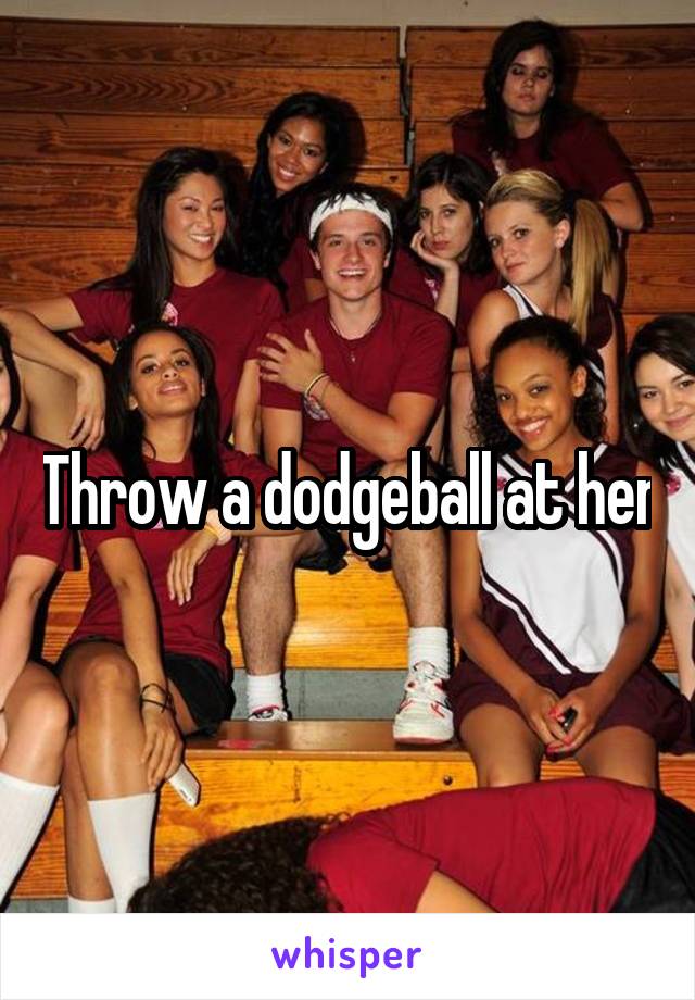 Throw a dodgeball at her