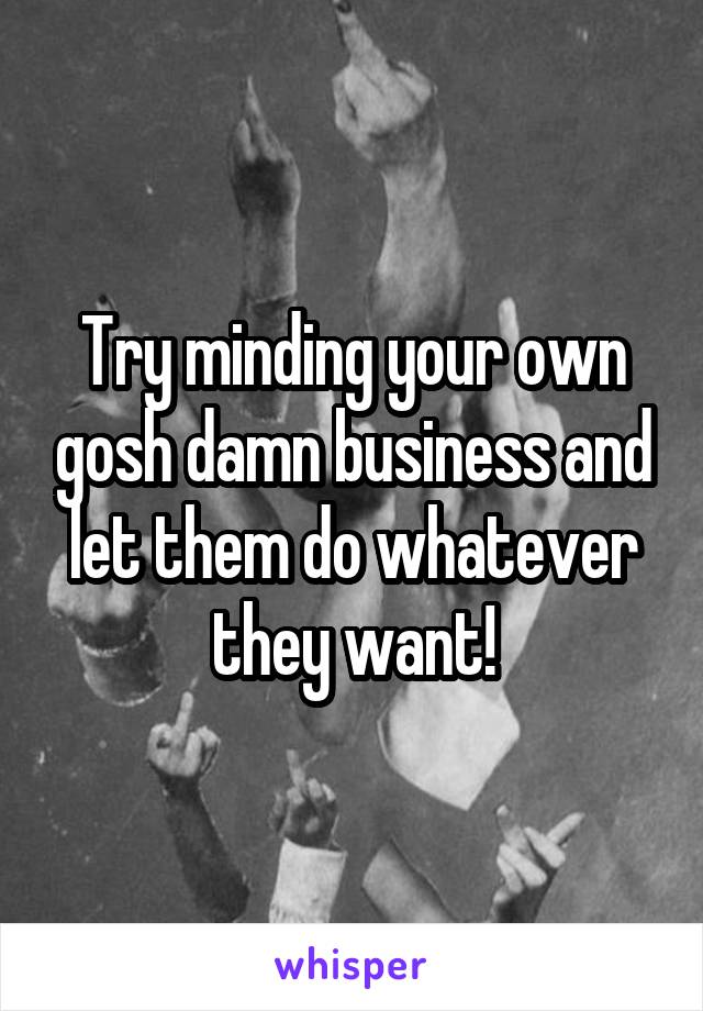 Try minding your own gosh damn business and let them do whatever they want!