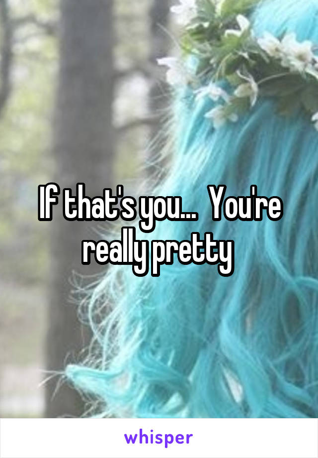 If that's you...  You're really pretty 