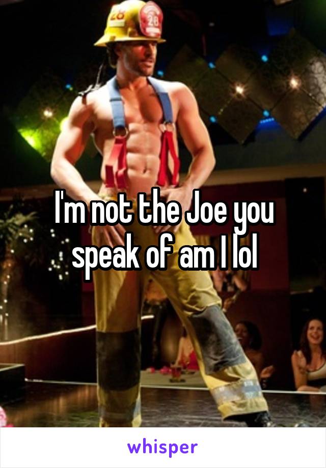 I'm not the Joe you speak of am I lol