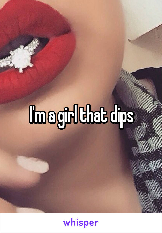 I'm a girl that dips