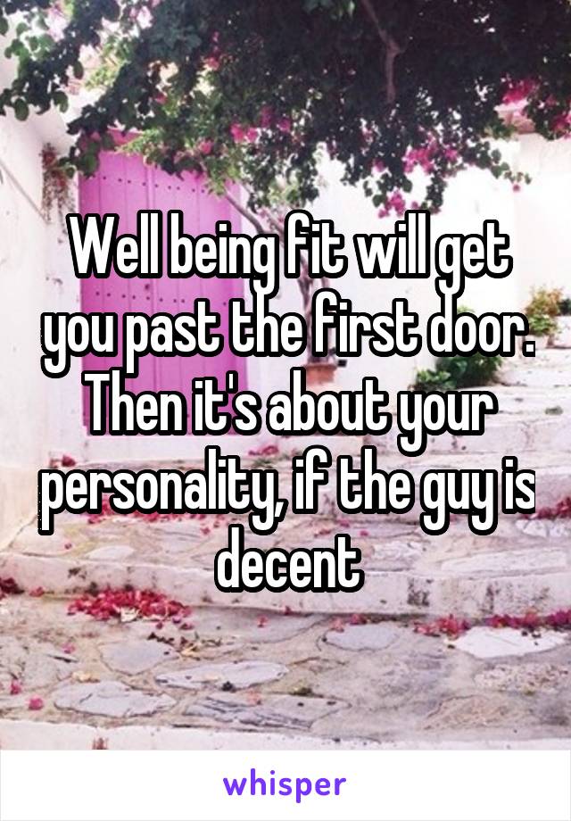 Well being fit will get you past the first door. Then it's about your personality, if the guy is decent