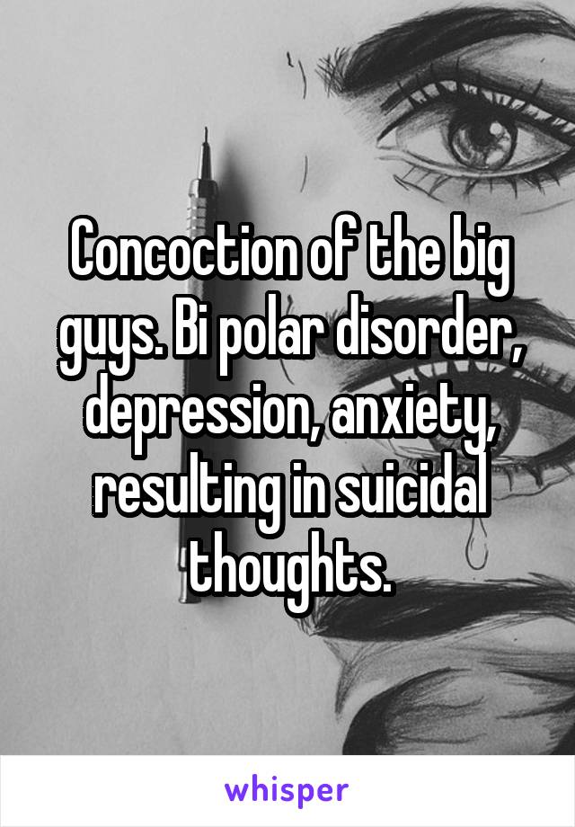 Concoction of the big guys. Bi polar disorder, depression, anxiety, resulting in suicidal thoughts.