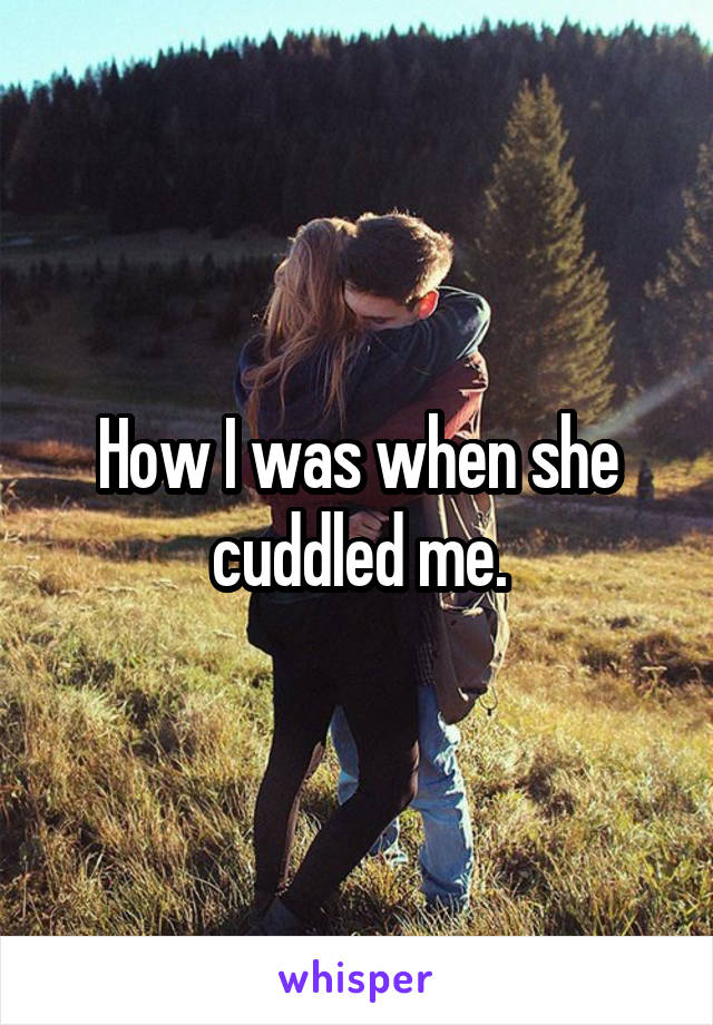 How I was when she cuddled me.