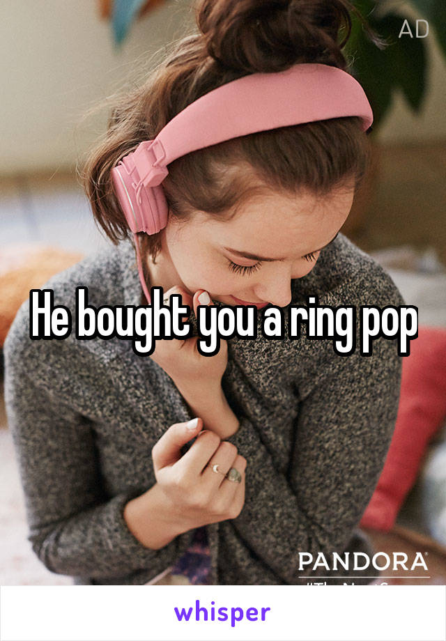 He bought you a ring pop