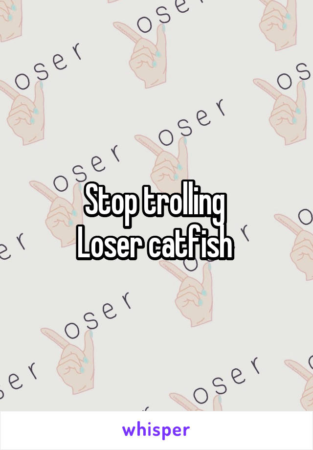 Stop trolling 
Loser catfish 