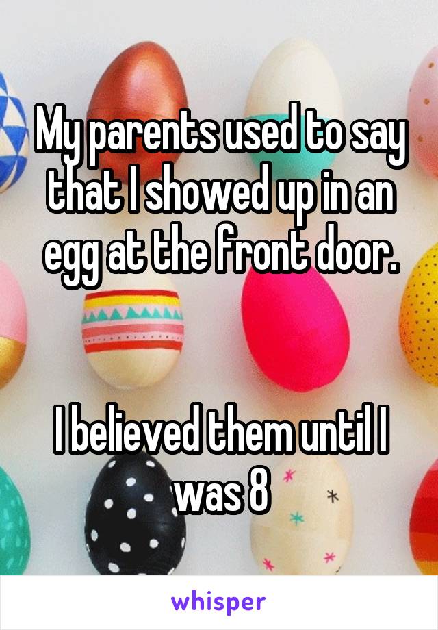 My parents used to say that I showed up in an egg at the front door.


I believed them until I was 8