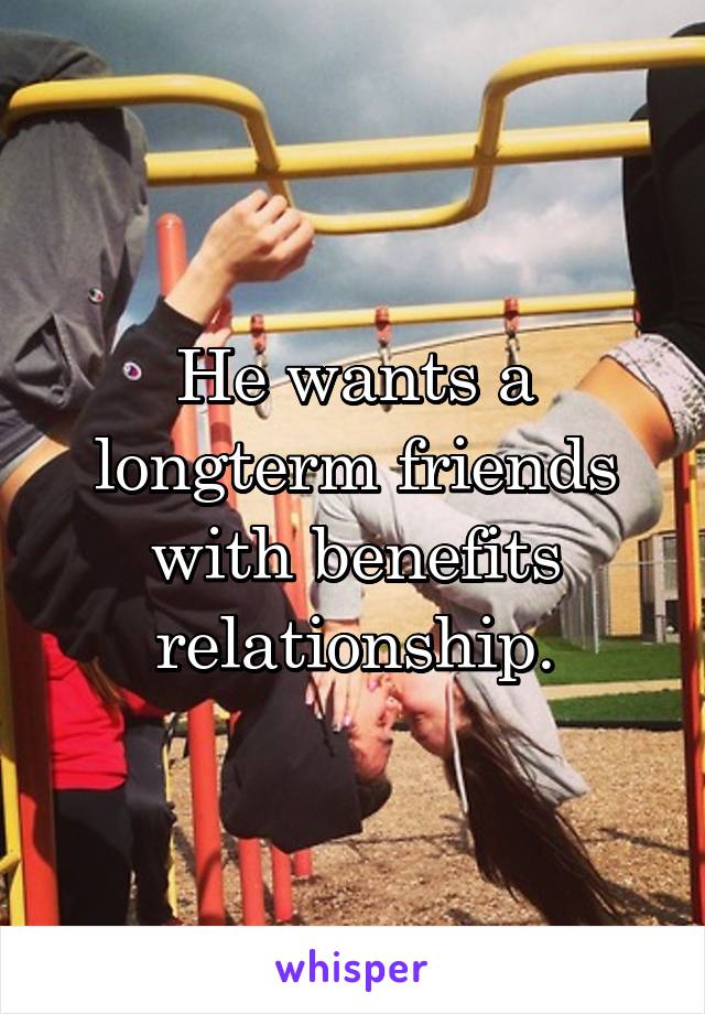 He wants a longterm friends with benefits relationship.