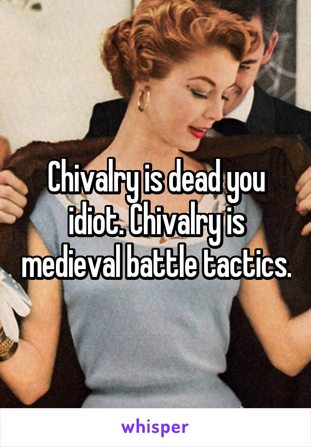 Chivalry is dead you idiot. Chivalry is medieval battle tactics.