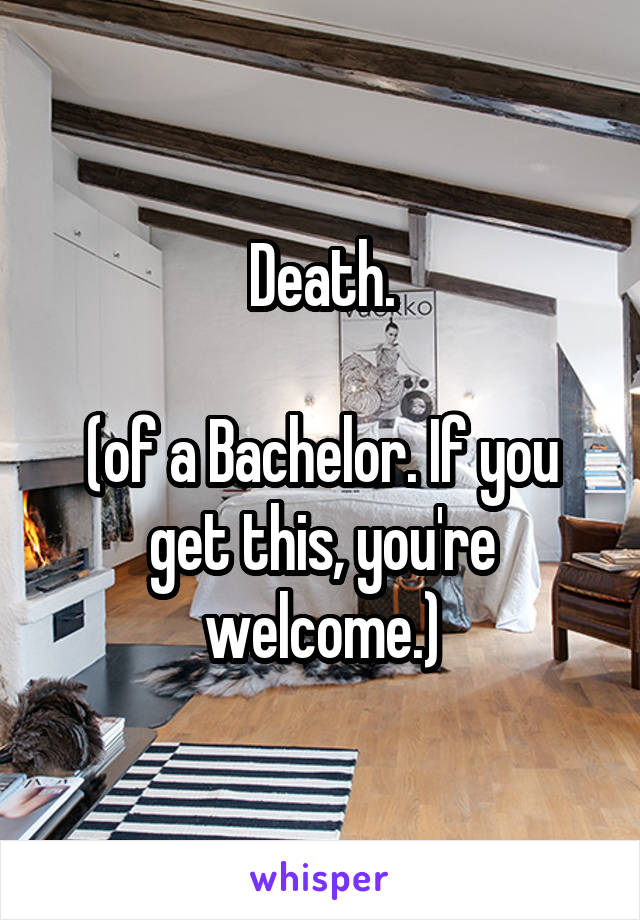 Death.

(of a Bachelor. If you get this, you're welcome.)