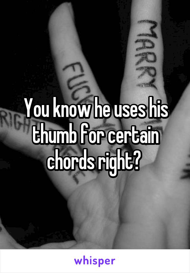 You know he uses his thumb for certain chords right? 