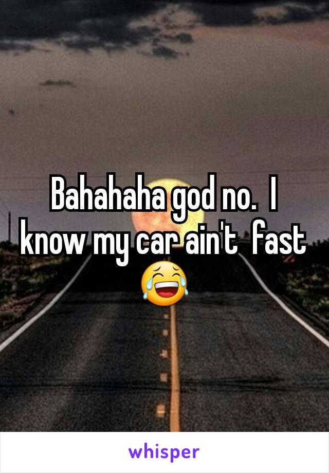 Bahahaha god no.  I know my car ain't  fast 😂