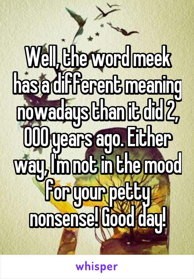 Well, the word meek has a different meaning nowadays than it did 2, 000 years ago. Either way, I'm not in the mood for your petty nonsense! Good day!