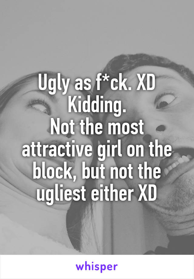 Ugly as f*ck. XD
Kidding.
Not the most attractive girl on the block, but not the ugliest either XD