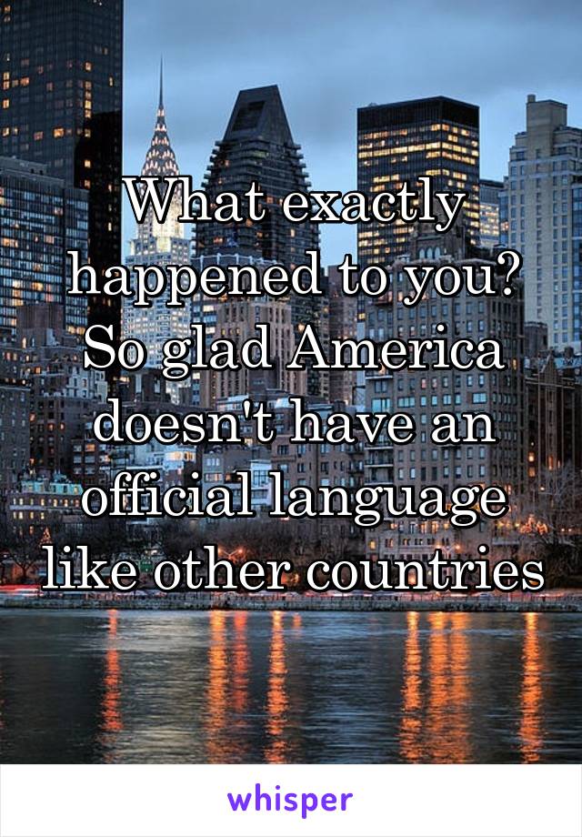 What exactly happened to you? So glad America doesn't have an official language like other countries 