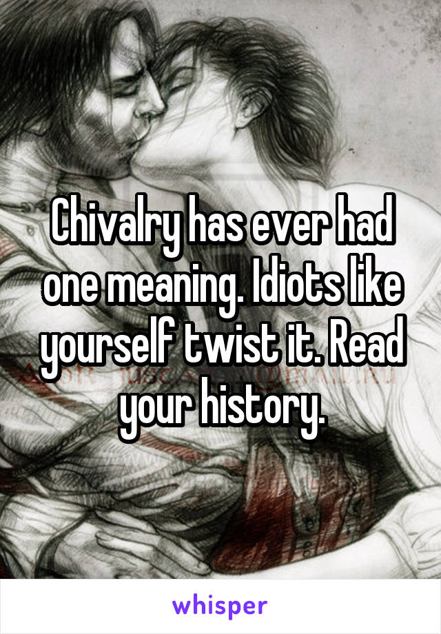 Chivalry has ever had one meaning. Idiots like yourself twist it. Read your history.