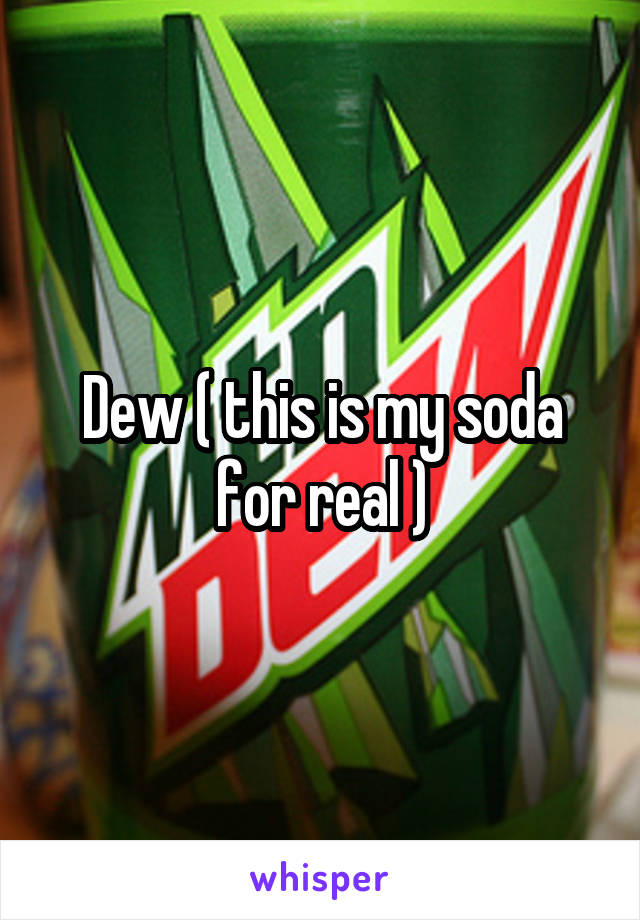 Dew ( this is my soda for real )
