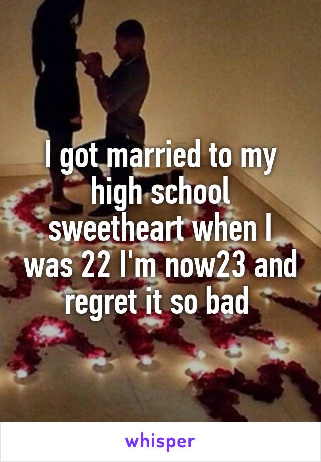 I got married to my high school sweetheart when I was 22 I'm now23 and regret it so bad 
