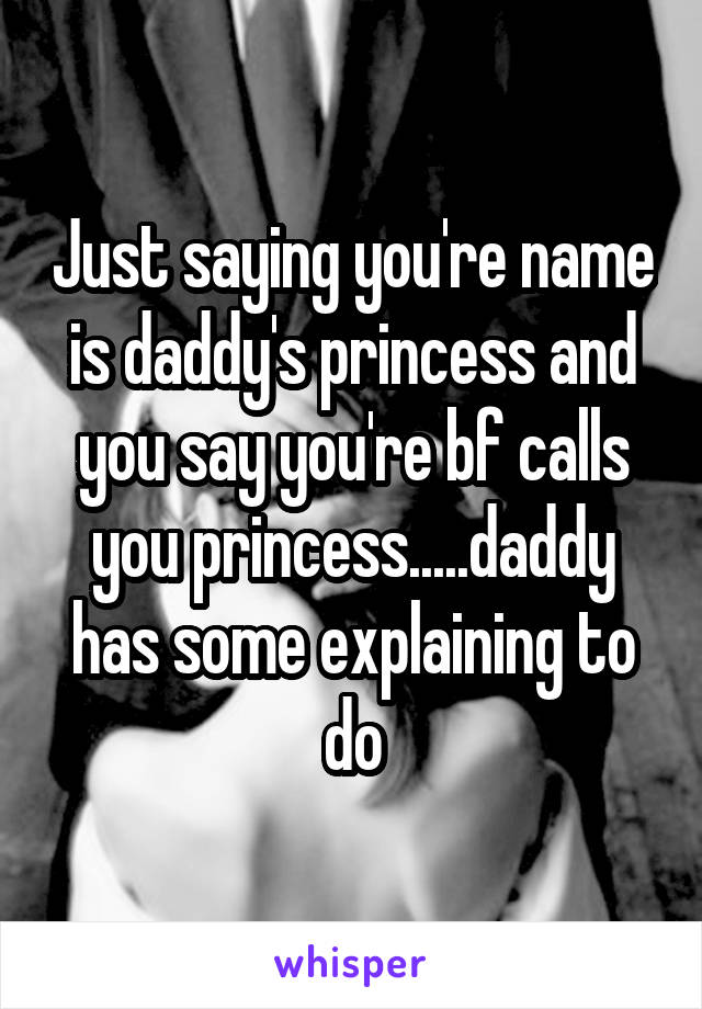 Just saying you're name is daddy's princess and you say you're bf calls you princess.....daddy has some explaining to do