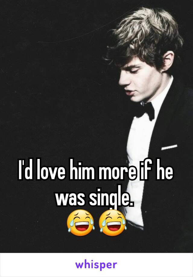 I'd love him more if he was single. 
😂😂