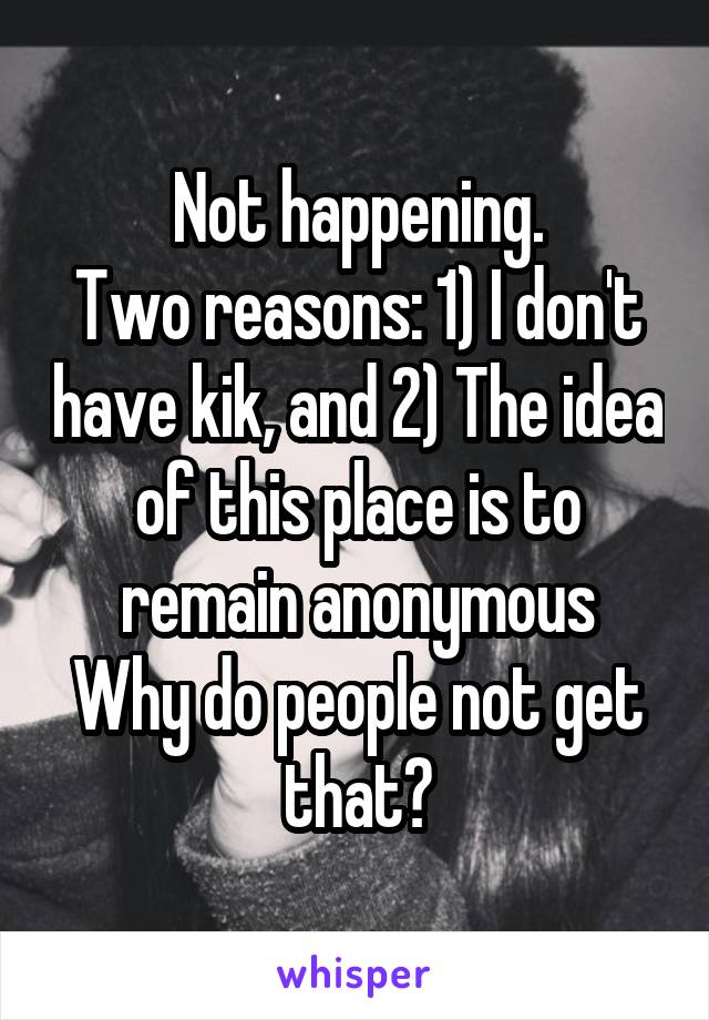 Not happening.
Two reasons: 1) I don't have kik, and 2) The idea of this place is to remain anonymous
Why do people not get that?