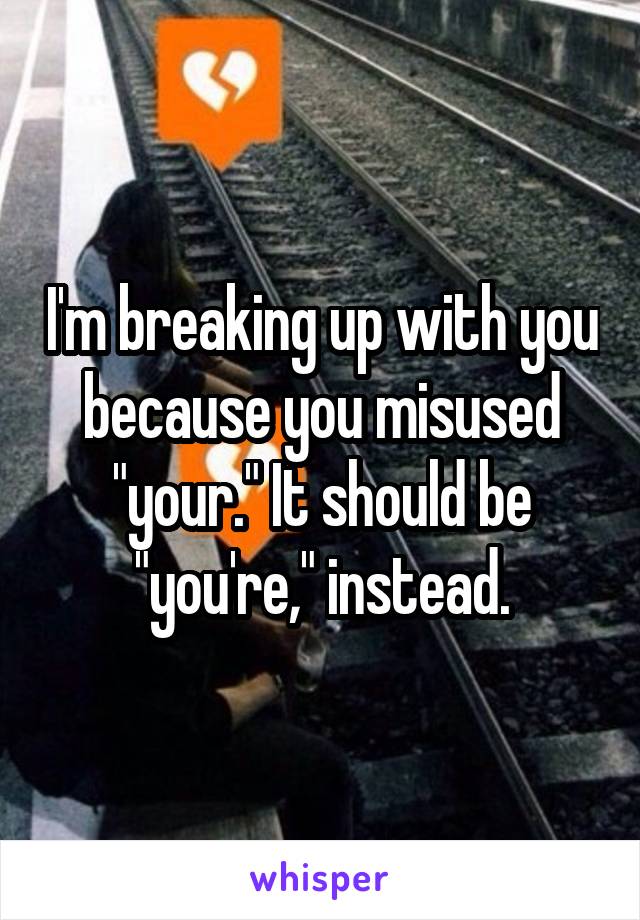 I'm breaking up with you because you misused "your." It should be "you're," instead.