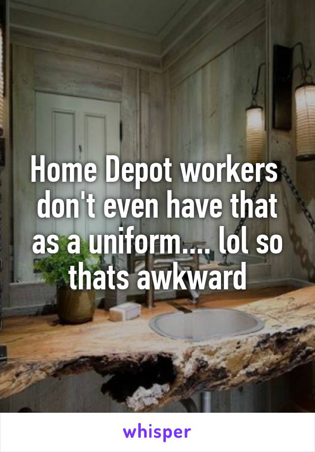 Home Depot workers  don't even have that as a uniform.... lol so thats awkward