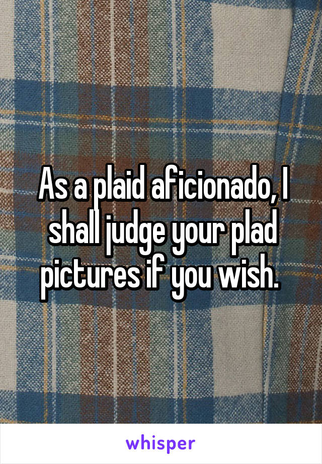 As a plaid aficionado, I shall judge your plad pictures if you wish. 