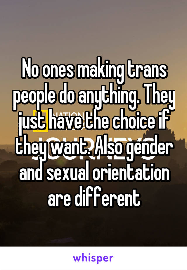 No ones making trans people do anything. They just have the choice if they want. Also gender and sexual orientation are different