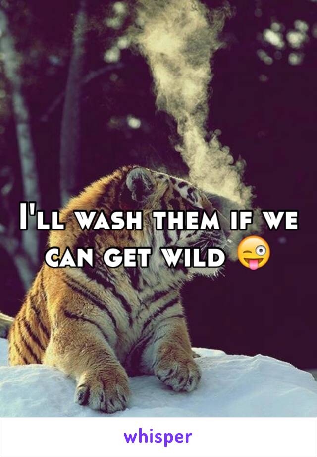 I'll wash them if we can get wild 😜