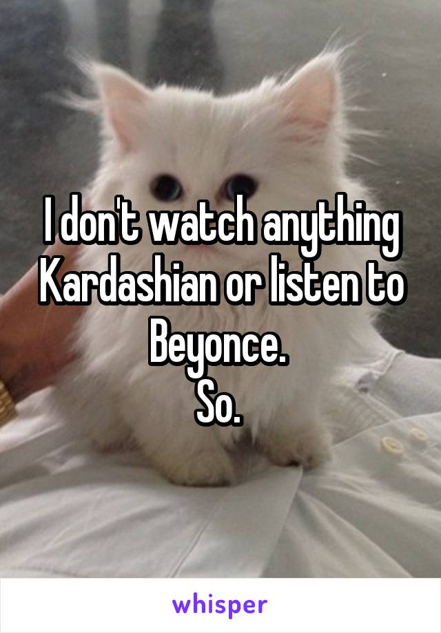 I don't watch anything Kardashian or listen to Beyonce. 
So. 