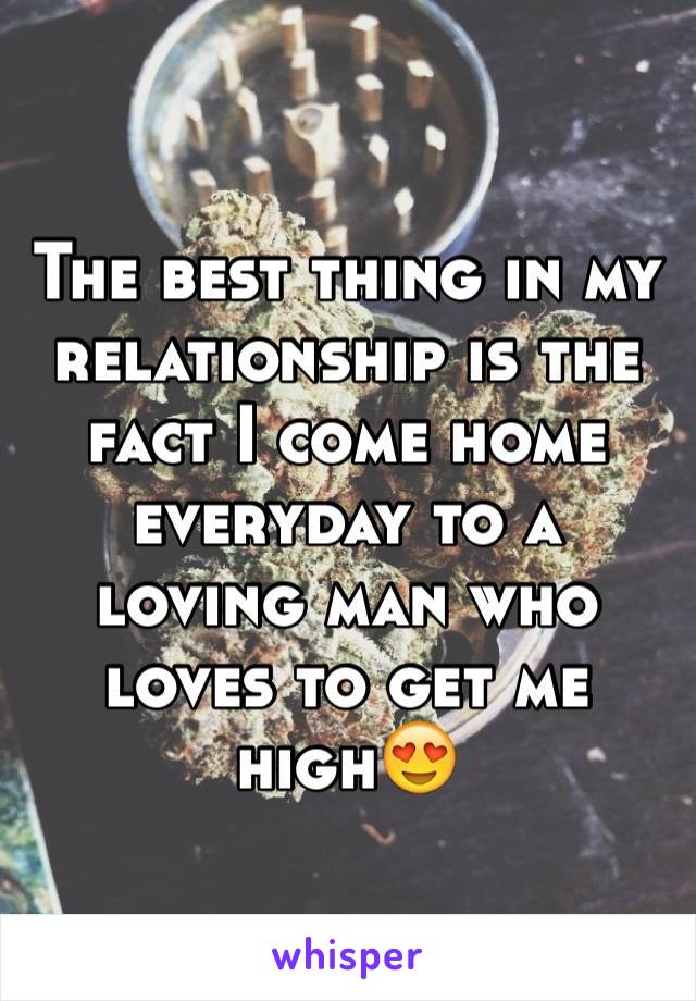 The best thing in my relationship is the fact I come home everyday to a loving man who loves to get me high😍