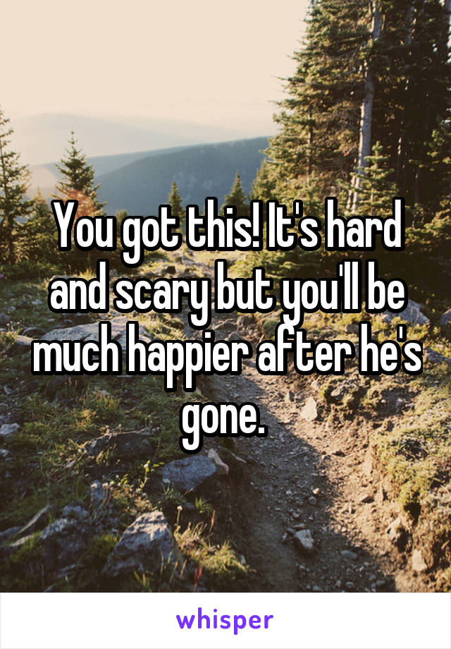 You got this! It's hard and scary but you'll be much happier after he's gone. 