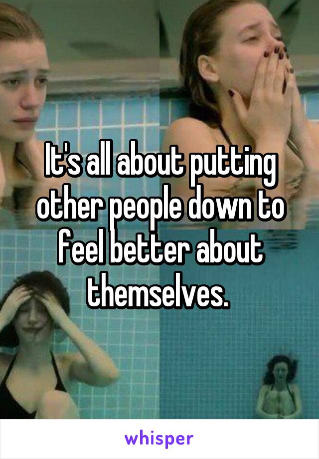 It's all about putting other people down to feel better about themselves. 