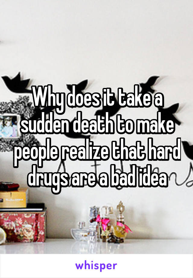 Why does it take a sudden death to make people realize that hard drugs are a bad idea