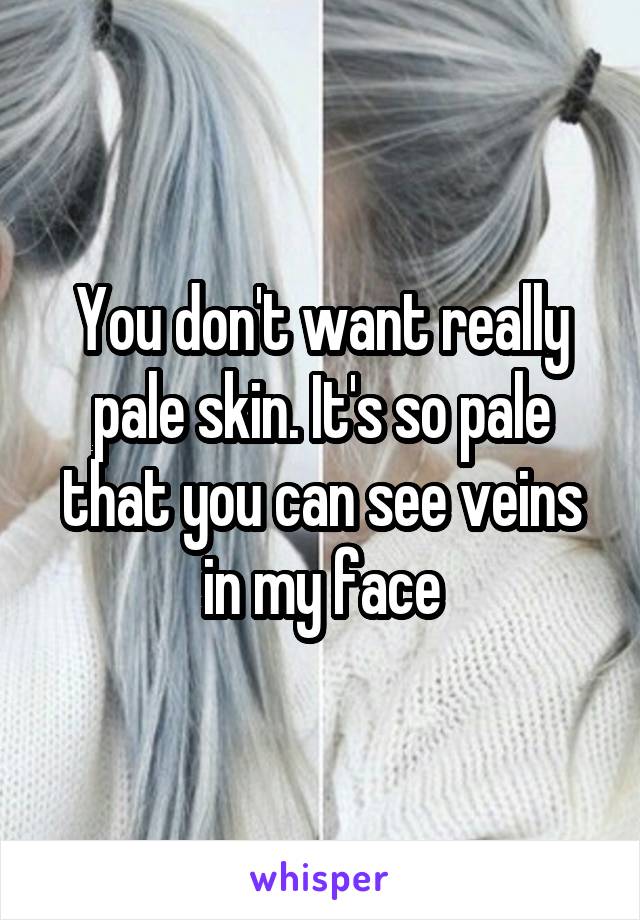 You don't want really pale skin. It's so pale that you can see veins in my face