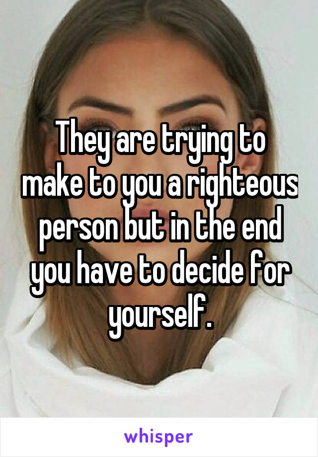 They are trying to make to you a righteous person but in the end you have to decide for yourself.