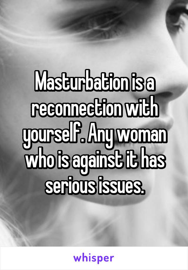 Masturbation is a reconnection with yourself. Any woman who is against it has serious issues.