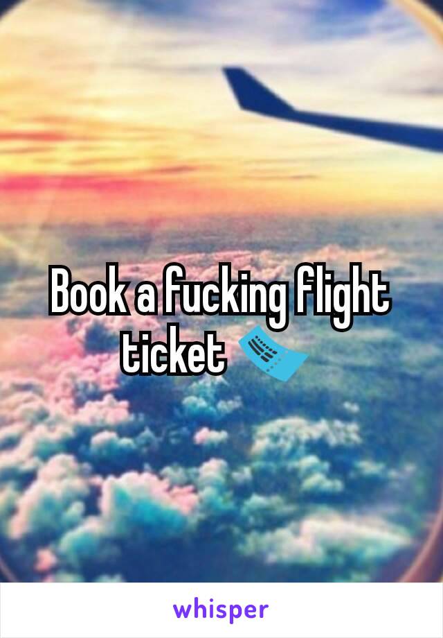 Book a fucking flight ticket 🎫 