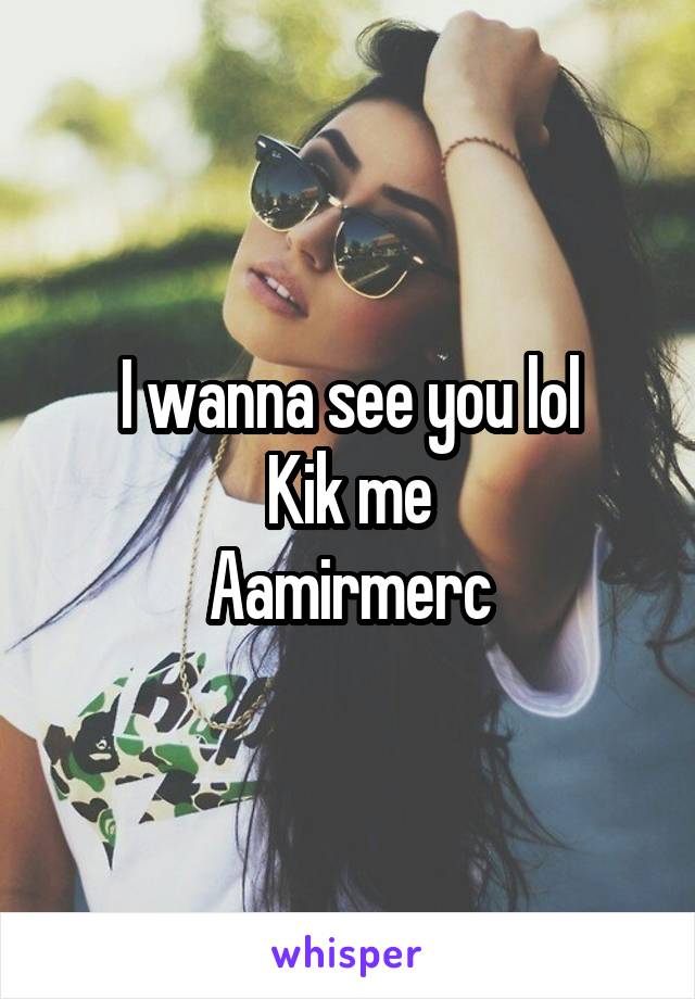 I wanna see you lol
Kik me
Aamirmerc