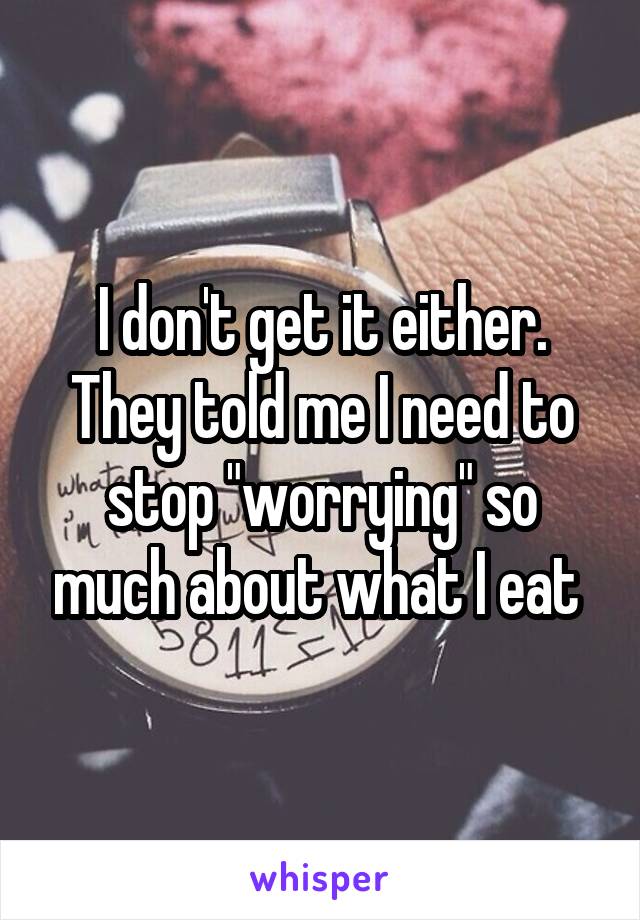 I don't get it either. They told me I need to stop "worrying" so much about what I eat 