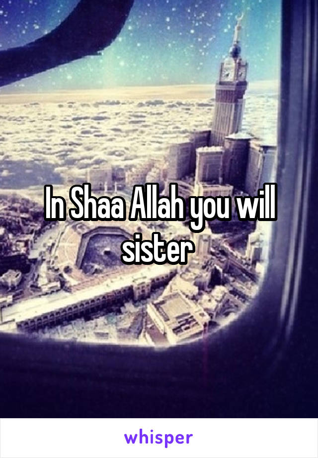 In Shaa Allah you will sister 