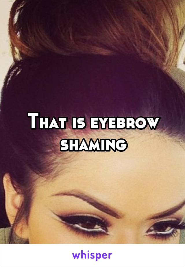 That is eyebrow shaming