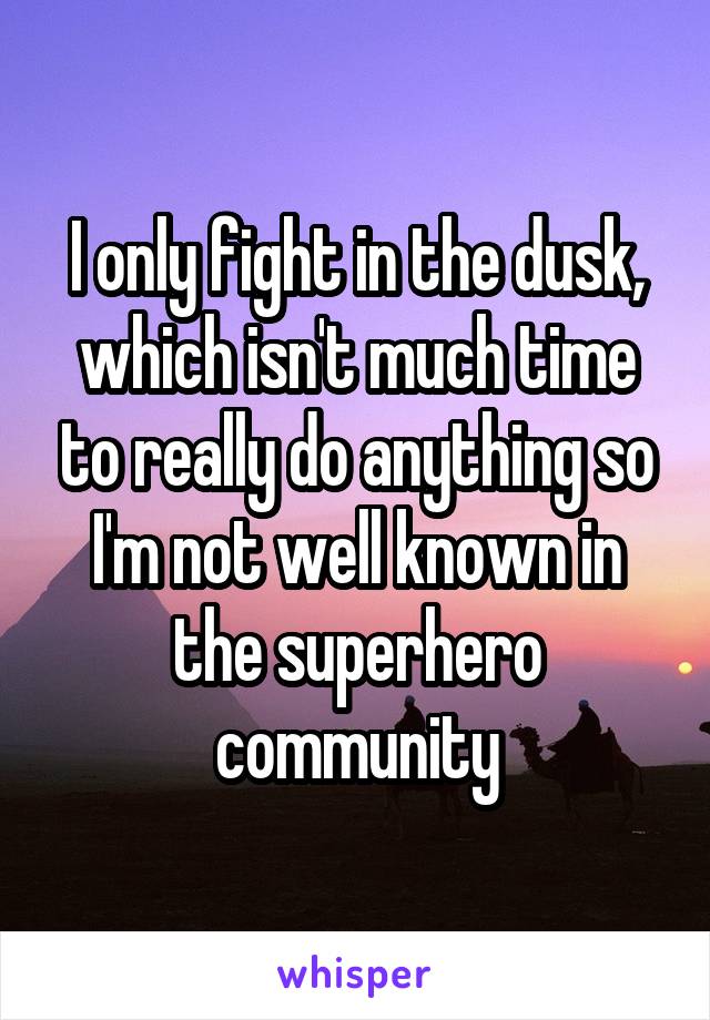 I only fight in the dusk, which isn't much time to really do anything so I'm not well known in the superhero community