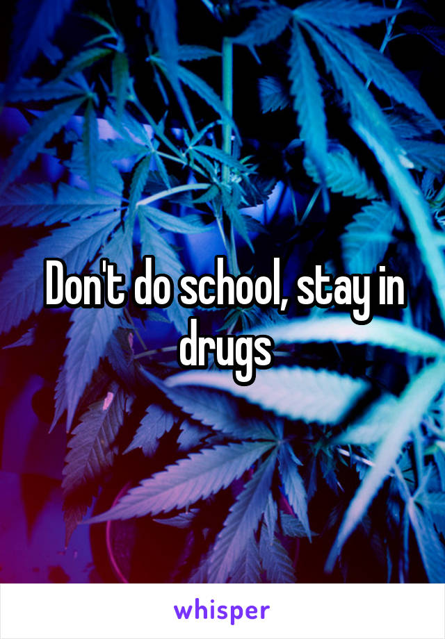 Don't do school, stay in drugs