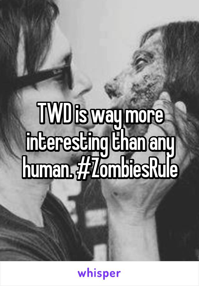 TWD is way more interesting than any human. #ZombiesRule