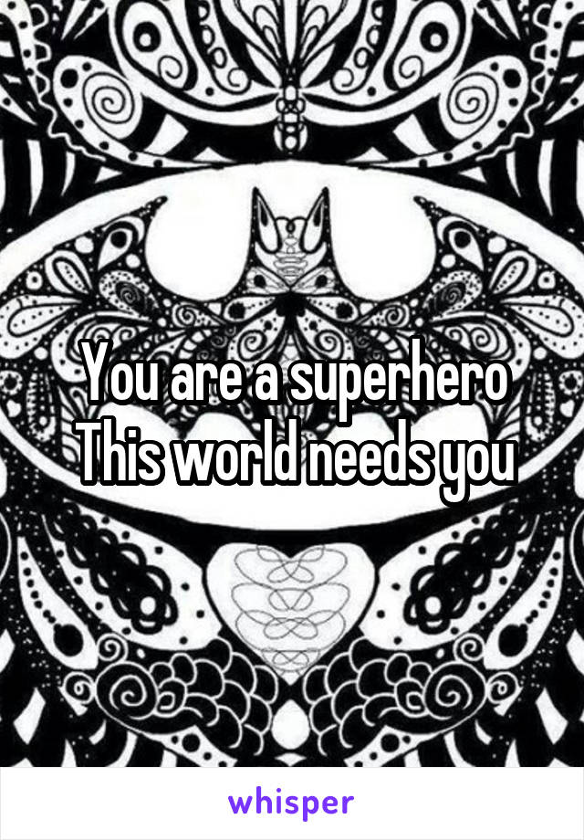 You are a superhero
This world needs you