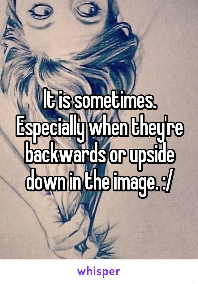 It is sometimes. Especially when they're backwards or upside down in the image. :/