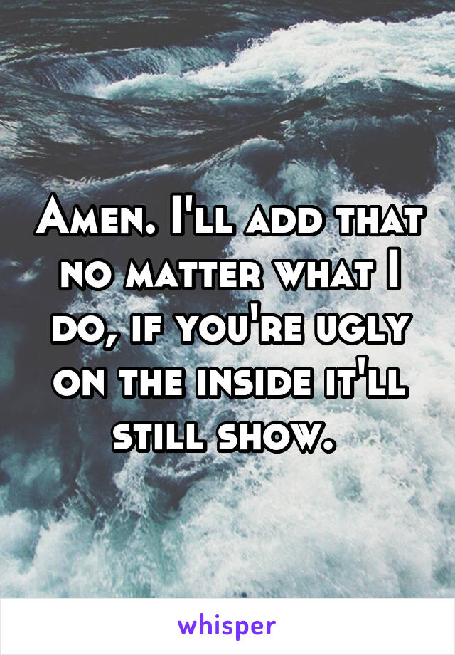 Amen. I'll add that no matter what I do, if you're ugly on the inside it'll still show. 