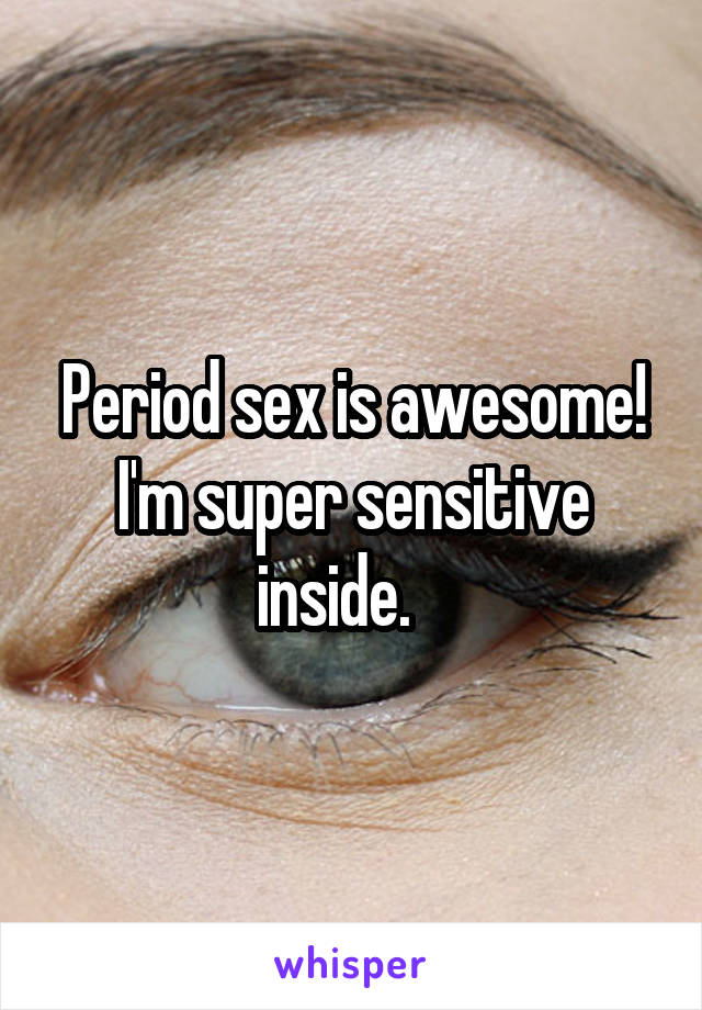 Period sex is awesome! I'm super sensitive inside.   